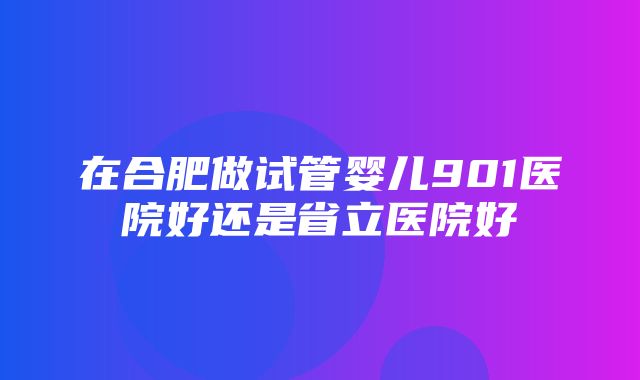 在合肥做试管婴儿901医院好还是省立医院好