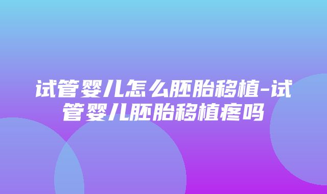 试管婴儿怎么胚胎移植-试管婴儿胚胎移植疼吗