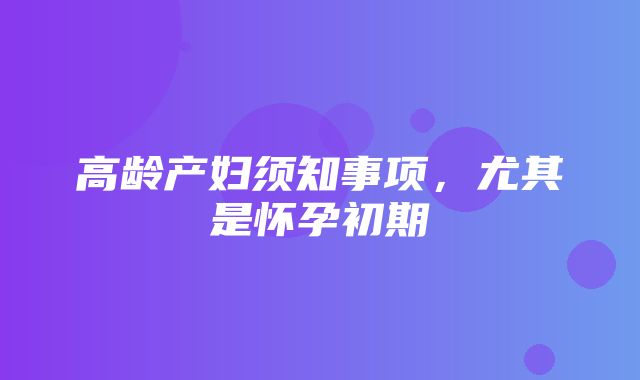 高龄产妇须知事项，尤其是怀孕初期