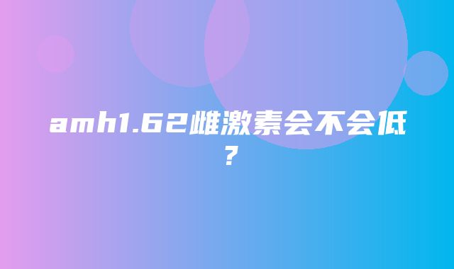 amh1.62雌激素会不会低？