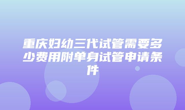 重庆妇幼三代试管需要多少费用附单身试管申请条件