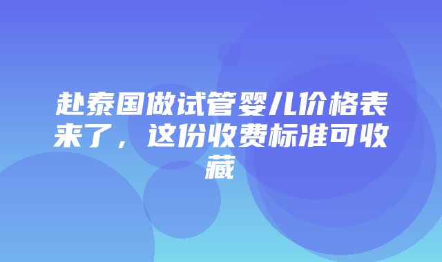 赴泰国做试管婴儿价格表来了，这份收费标准可收藏