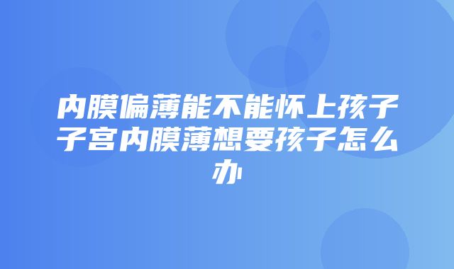 内膜偏薄能不能怀上孩子子宫内膜薄想要孩子怎么办