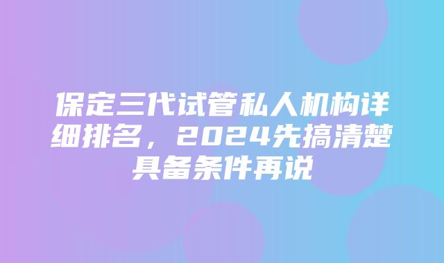 保定三代试管私人机构详细排名，2024先搞清楚具备条件再说