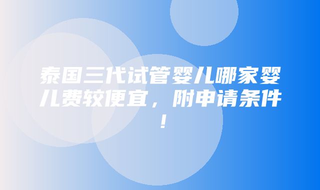 泰国三代试管婴儿哪家婴儿费较便宜，附申请条件！