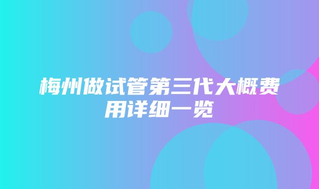 梅州做试管第三代大概费用详细一览