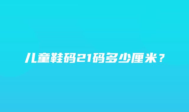 儿童鞋码21码多少厘米？