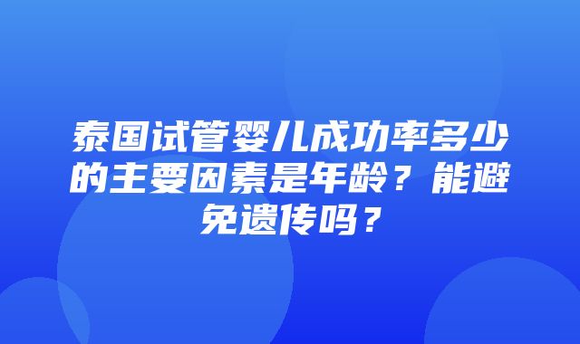 泰国试管婴儿成功率多少的主要因素是年龄？能避免遗传吗？