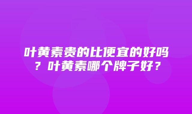 叶黄素贵的比便宜的好吗？叶黄素哪个牌子好？