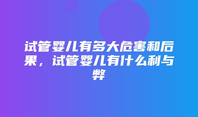 试管婴儿有多大危害和后果，试管婴儿有什么利与弊