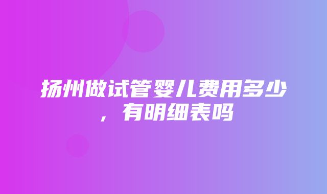 扬州做试管婴儿费用多少，有明细表吗