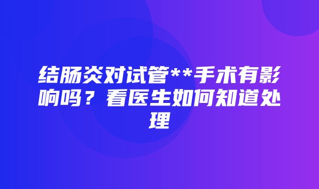 结肠炎对试管**手术有影响吗？看医生如何知道处理