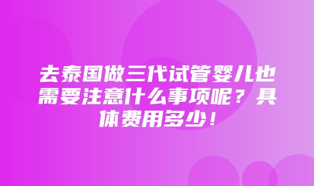 去泰国做三代试管婴儿也需要注意什么事项呢？具体费用多少！