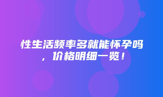 性生活频率多就能怀孕吗，价格明细一览！