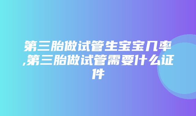 第三胎做试管生宝宝几率,第三胎做试管需要什么证件