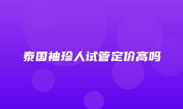 泰国袖珍人试管定价高吗