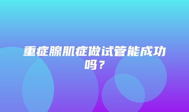 重症腺肌症做试管能成功吗？