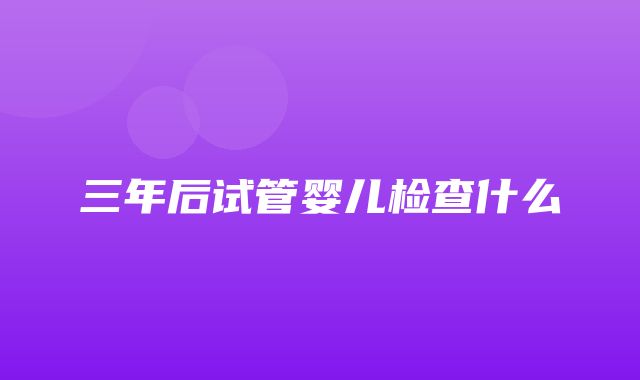 三年后试管婴儿检查什么