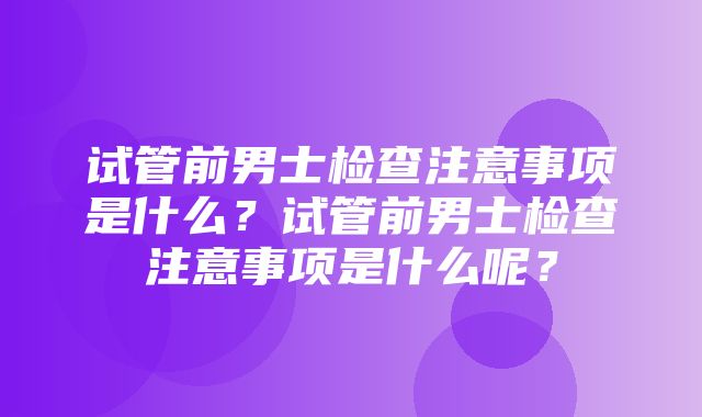 试管前男士检查注意事项是什么？试管前男士检查注意事项是什么呢？