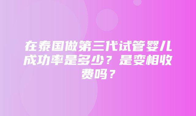 在泰国做第三代试管婴儿成功率是多少？是变相收费吗？