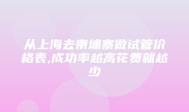 从上海去柬埔寨做试管价格表,成功率越高花费就越少