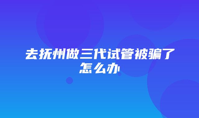 去抚州做三代试管被骗了怎么办