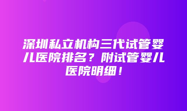 深圳私立机构三代试管婴儿医院排名？附试管婴儿医院明细！