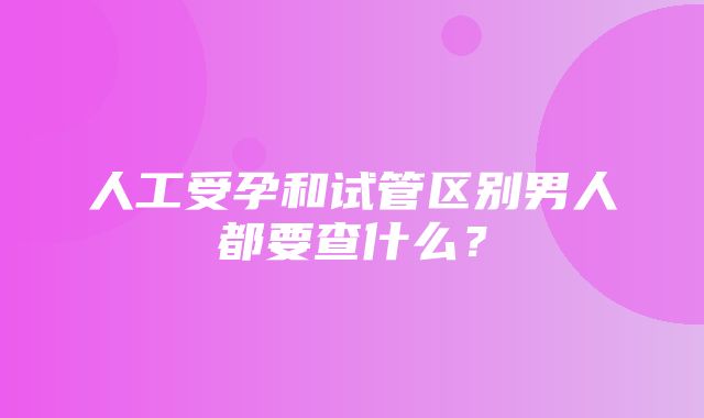 人工受孕和试管区别男人都要查什么？