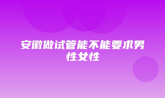 安徽做试管能不能要求男性女性