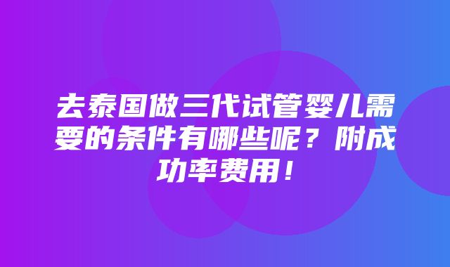 去泰国做三代试管婴儿需要的条件有哪些呢？附成功率费用！