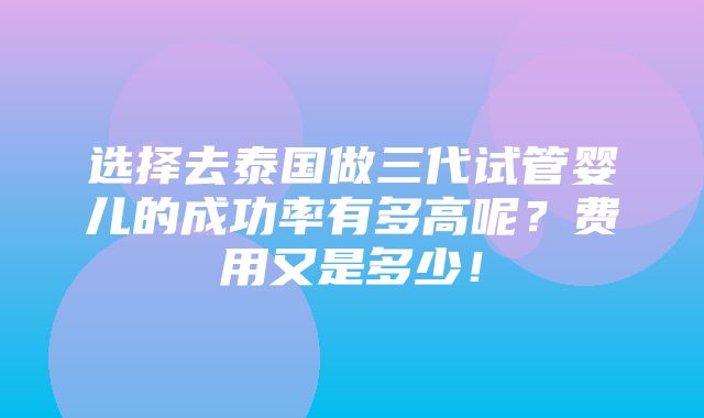 选择去泰国做三代试管婴儿的成功率有多高呢？费用又是多少！