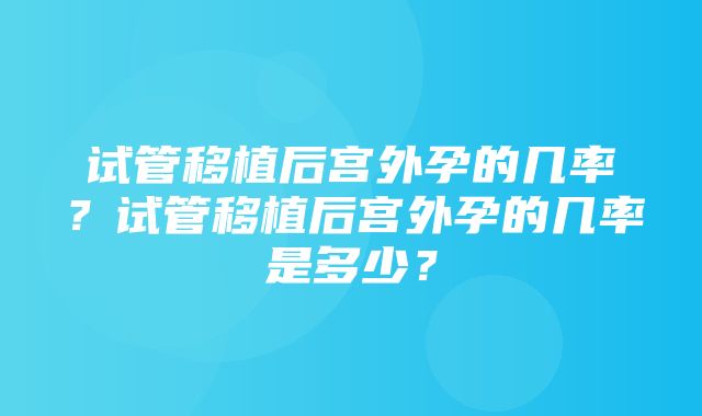 试管移植后宫外孕的几率？试管移植后宫外孕的几率是多少？