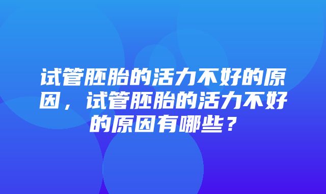 试管胚胎的活力不好的原因，试管胚胎的活力不好的原因有哪些？