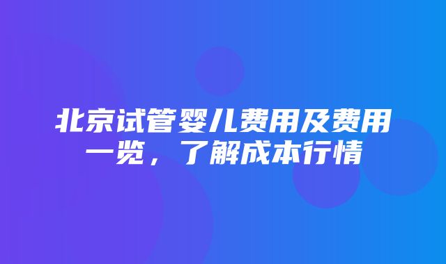 北京试管婴儿费用及费用一览，了解成本行情