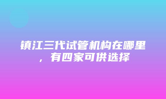 镇江三代试管机构在哪里，有四家可供选择