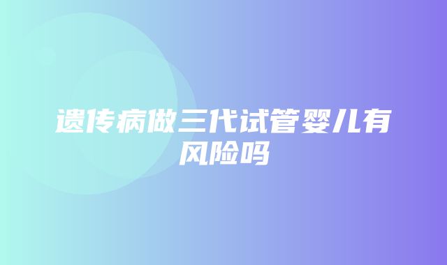 遗传病做三代试管婴儿有风险吗