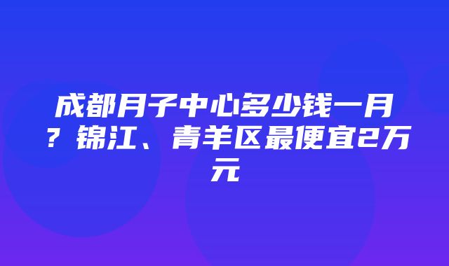 成都月子中心多少钱一月？锦江、青羊区最便宜2万元