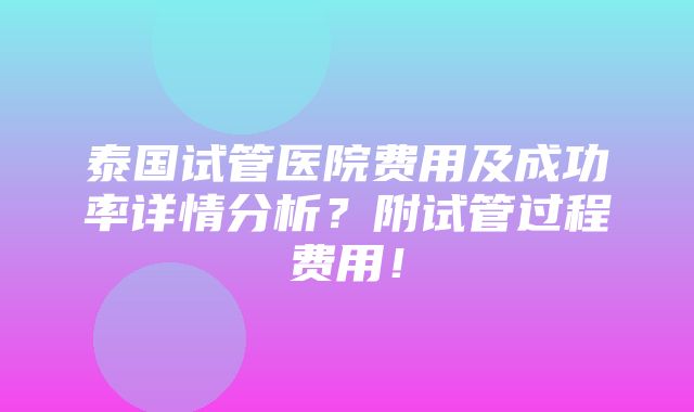 泰国试管医院费用及成功率详情分析？附试管过程费用！