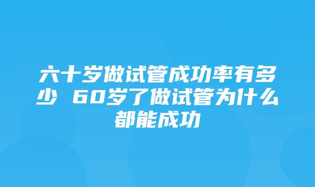 六十岁做试管成功率有多少 60岁了做试管为什么都能成功