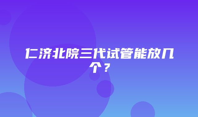 仁济北院三代试管能放几个？