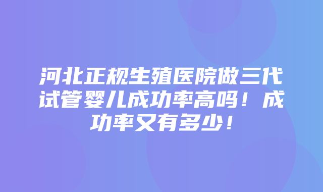 河北正规生殖医院做三代试管婴儿成功率高吗！成功率又有多少！