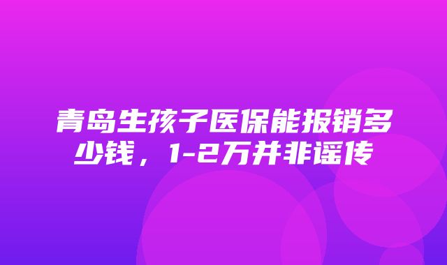 青岛生孩子医保能报销多少钱，1-2万并非谣传