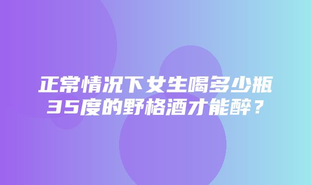 正常情况下女生喝多少瓶35度的野格酒才能醉？