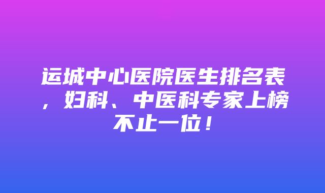 运城中心医院医生排名表，妇科、中医科专家上榜不止一位！