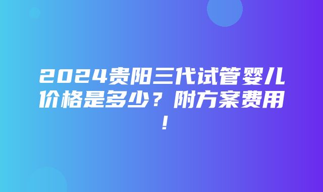 2024贵阳三代试管婴儿价格是多少？附方案费用！