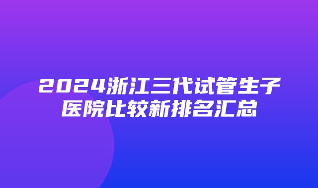 2024浙江三代试管生子医院比较新排名汇总