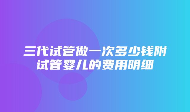 三代试管做一次多少钱附试管婴儿的费用明细