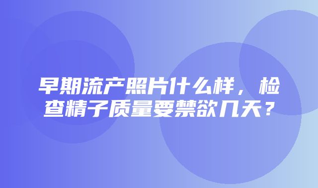 早期流产照片什么样，检查精子质量要禁欲几天？