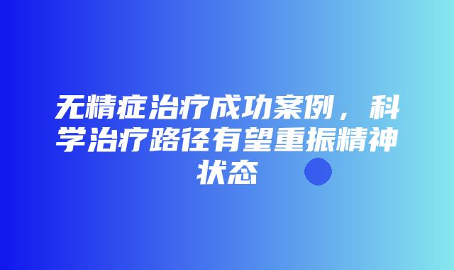 无精症治疗成功案例，科学治疗路径有望重振精神状态