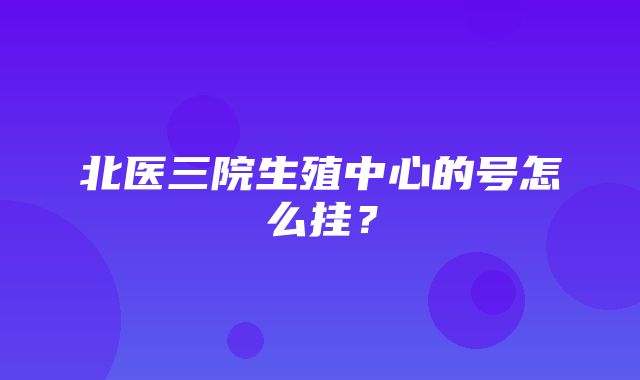 北医三院生殖中心的号怎么挂？